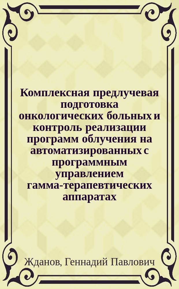 Комплексная предлучевая подготовка онкологических больных и контроль реализации программ облучения на автоматизированных с программным управлением гамма-терапевтических аппаратах : Автореф. дис. на соиск. учен. степ. д. и. н
