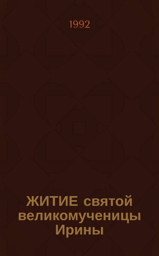 ЖИТИЕ святой великомученицы Ирины (5/18 мая). Житие святой мученицы Татьяны (12/25 января) : Подгот. по Четьям-Минеям Святителя Димитрия Ростовского