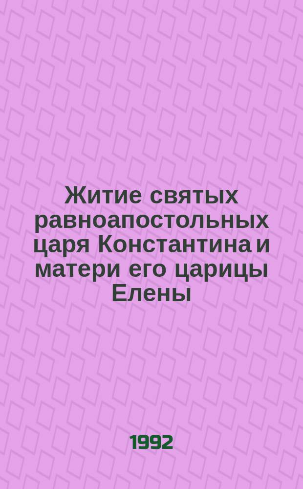 Житие святых равноапостольных царя Константина и матери его царицы Елены (21 мая/ 3 июня). Воздвижение Честного и Животворящего Креста Господня (14/27 сентября) : Подгот. по Четьям-миниям святителя Димитрия Ростовского