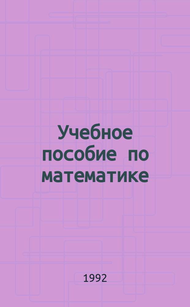 Учебное пособие по математике : (Для подгот. курсов и поступающих в техн. вузы)