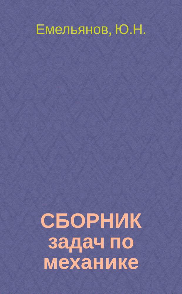 СБОРНИК задач по механике : Учеб. пособие : Для студентов, изуч. дисциплины "Аналит. механика" - спец. : 1902, 1910, 2003, 2004, 2005 и "Прикл. механика" - спец. : 2303, 2205