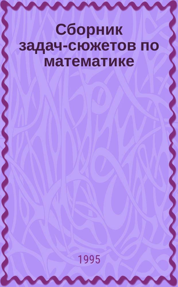 Сборник задач-сюжетов по математике : Пособие для выпускников и абитуриентов