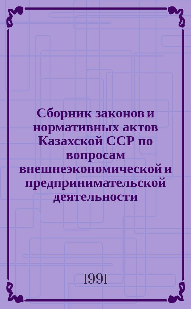 Сборник законов и нормативных актов Казахской ССР по вопросам внешнеэкономической и предпринимательской деятельности
