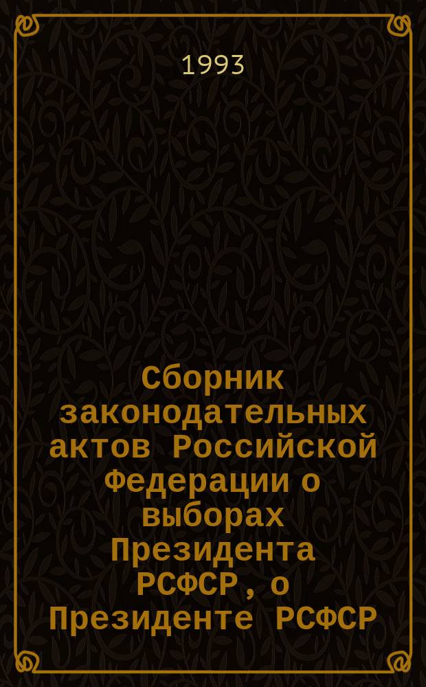 Сборник законодательных актов Российской Федерации [о выборах Президента РСФСР, о Президенте РСФСР, о Конституционном суде РСФСР, о защите конституционных органов власти в Российской Федерации, о Совете Министров - Правительстве Российской Федерации и другие законодательные акты]