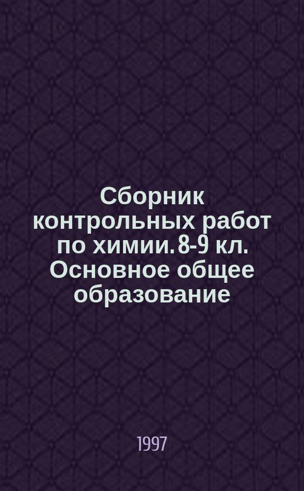 Сборник контрольных работ по химии. 8-9 кл. Основное общее образование : Метод. пособие для учителя