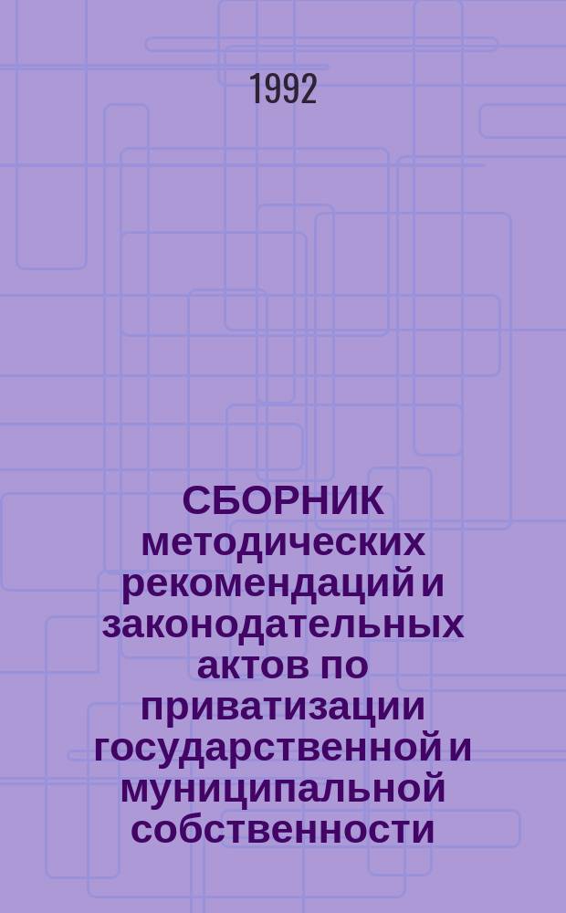СБОРНИК методических рекомендаций и законодательных актов по приватизации государственной и муниципальной собственности