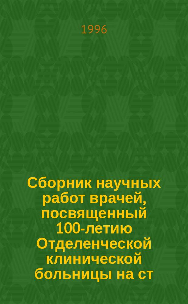 Сборник научных работ врачей, посвященный 100-летию Отделенческой клинической больницы на ст. Омск