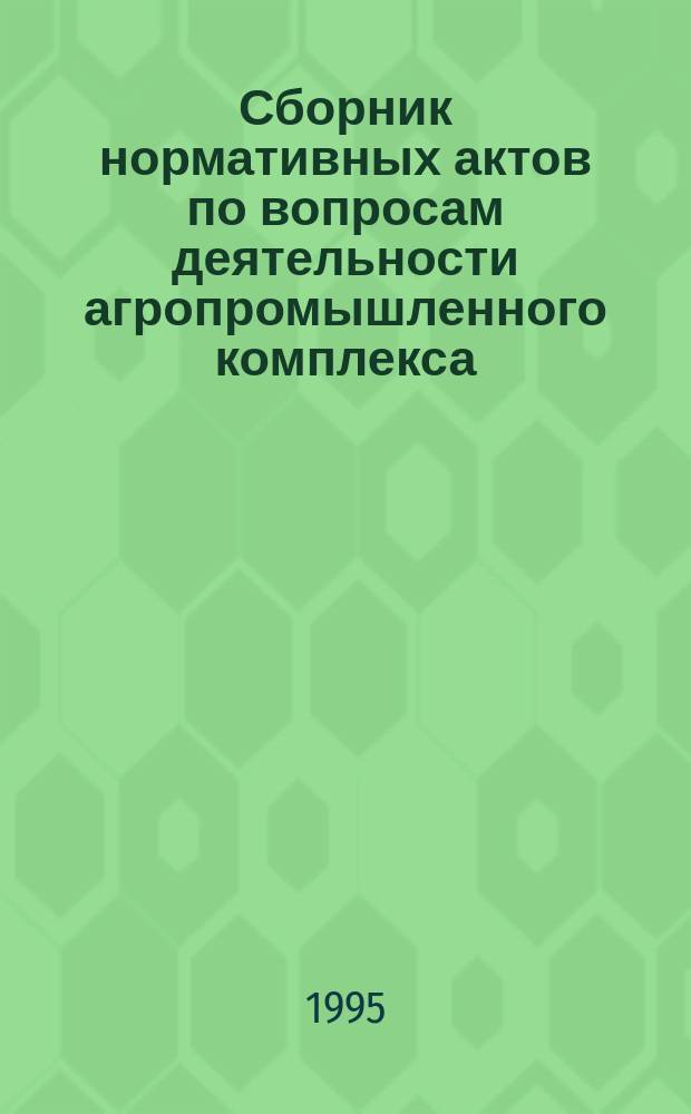 Сборник нормативных актов по вопросам деятельности агропромышленного комплекса : (Указ. Президента Рос. Федерации, Постановления Правительства Рос. Федерации и др. норматив.-правовые док.)