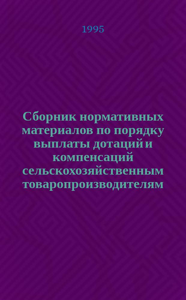Сборник нормативных материалов по порядку выплаты дотаций и компенсаций сельскохозяйственным товаропроизводителям