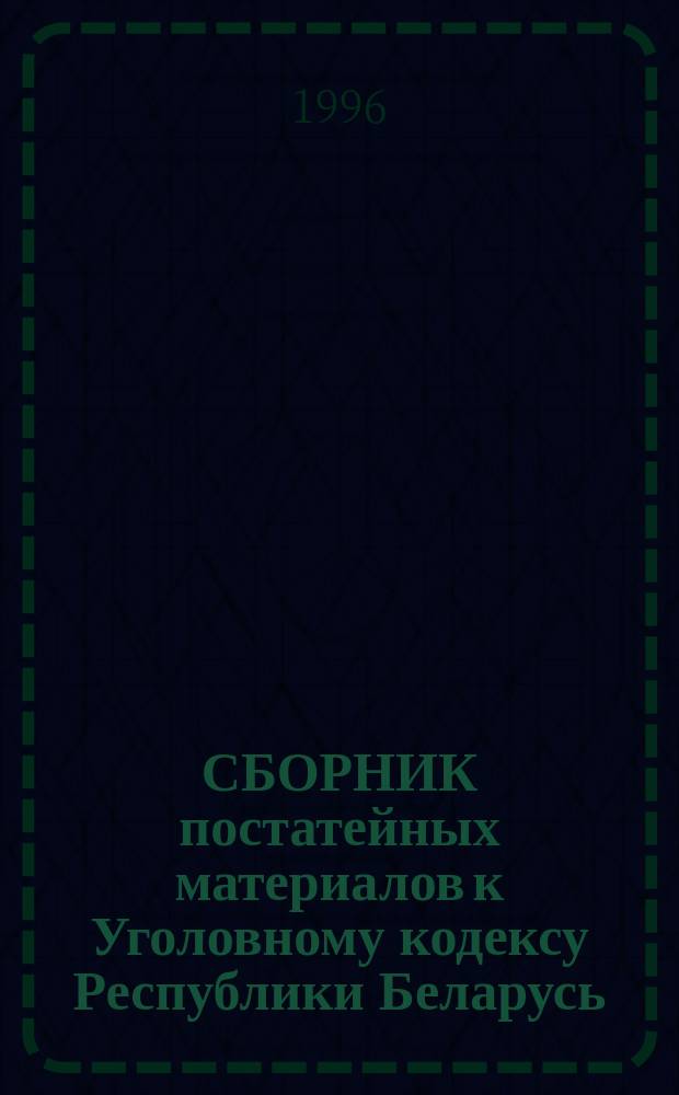 СБОРНИК постатейных материалов к Уголовному кодексу Республики Беларусь : По состоянию на 1 дек. 1995 гг.