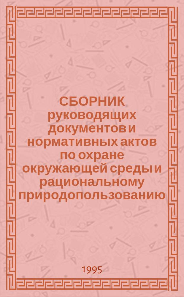 СБОРНИК руководящих документов и нормативных актов по охране окружающей среды и рациональному природопользованию : В помощь руководителю