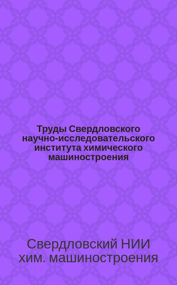 Труды Свердловского научно-исследовательского института химического машиностроения