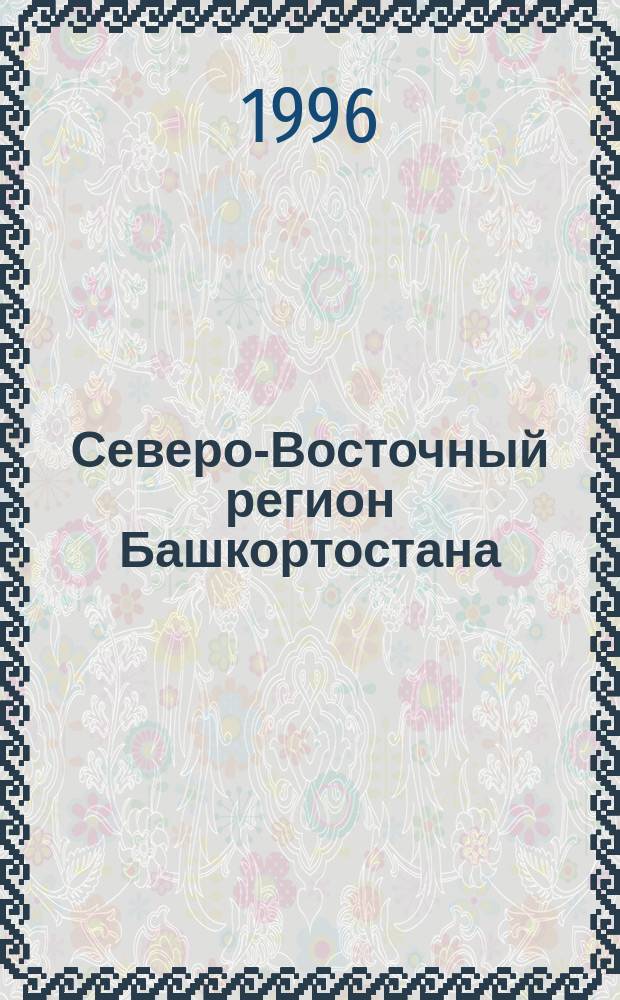 Северо-Восточный регион Башкортостана: актуальные проблемы и пути их решения : Тез. докл. науч.-практ. конф., Уфа-Большеустьинское, 6-7 июня 1996 г
