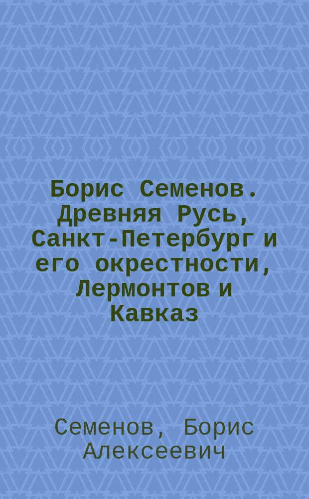 Борис Семенов. Древняя Русь, Санкт-Петербург и его окрестности, Лермонтов и Кавказ, Крым, Камчатка, Казахстан, мой современник, времена года : Живопись : Альбом