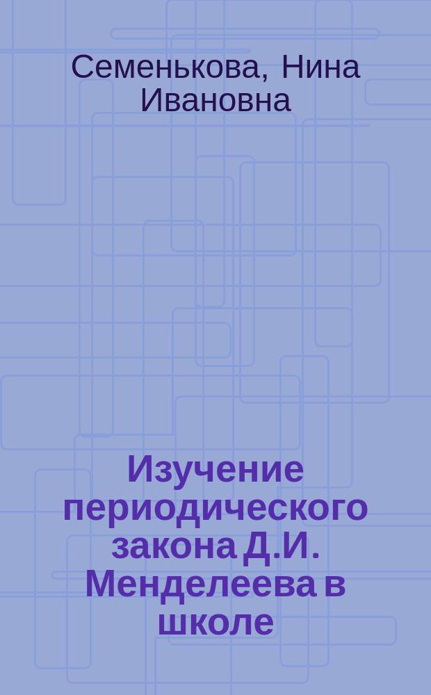 Изучение периодического закона Д.И. Менделеева в школе : Кн. для учителя : Из опыта работы