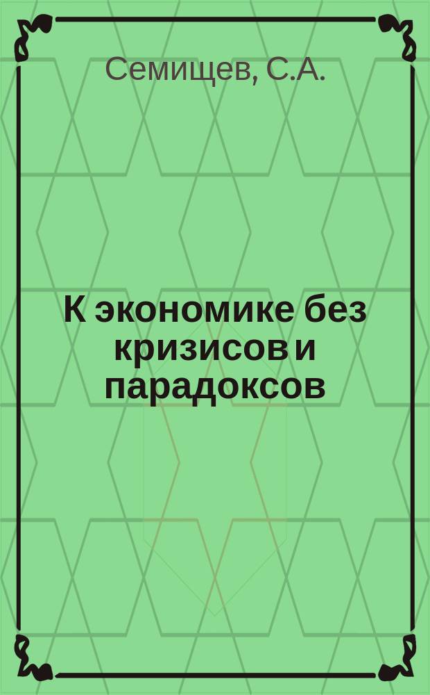 К экономике без кризисов и парадоксов : О том, почему наступают кризисы и о том, что необходимо делать, чтобы они не наступали