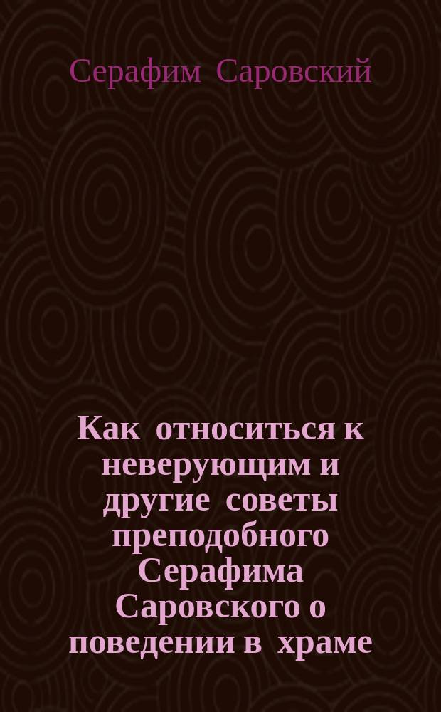 Как относиться к неверующим и другие советы преподобного Серафима Саровского о поведении в храме, в семье, в обществе