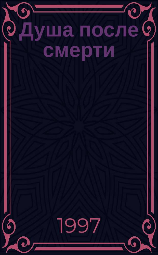 Душа после смерти : Соврем. "посмерт." опыты в свете учения Православ. Церкви
