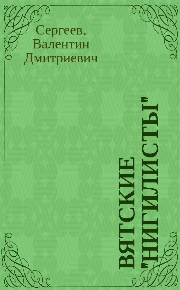 Вятские "нигилисты" : Из истории разночин. интеллигенции Вятки