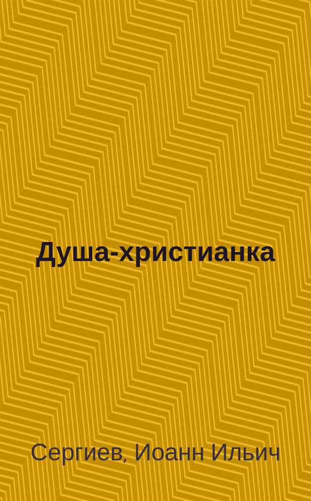 Душа-христианка : Созерцания и чувства христиан. души : Ответы на тайн. или открытые запросы благочестивых душ и нравств. уроки прежде всего себе самому : Из дневника за 1904 г