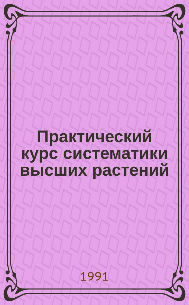 Практический курс систематики высших растений : Учеб. пособие