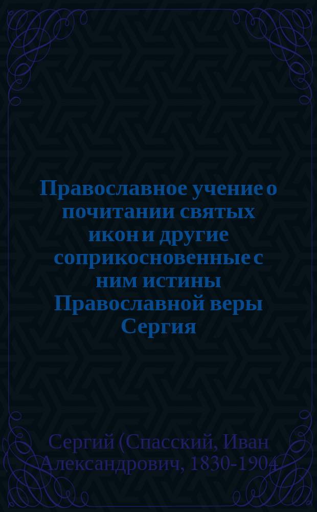 Православное учение о почитании святых икон и другие соприкосновенные с ним истины Православной веры Сергия, архиепископа Владимирского и Суздальского