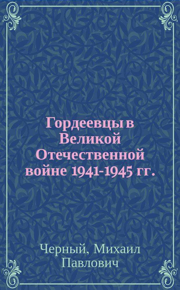 Гордеевцы в Великой Отечественной войне 1941-1945 гг. : Гордеев. р-н Брян. обл.