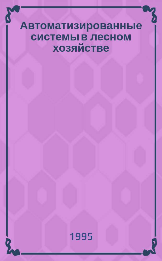 Автоматизированные системы в лесном хозяйстве : Учеб. пособие для студентов вузов, обучающихся по направлению "Лесн. дело", спец. "Лесн. и лесопарковое хоз-во"
