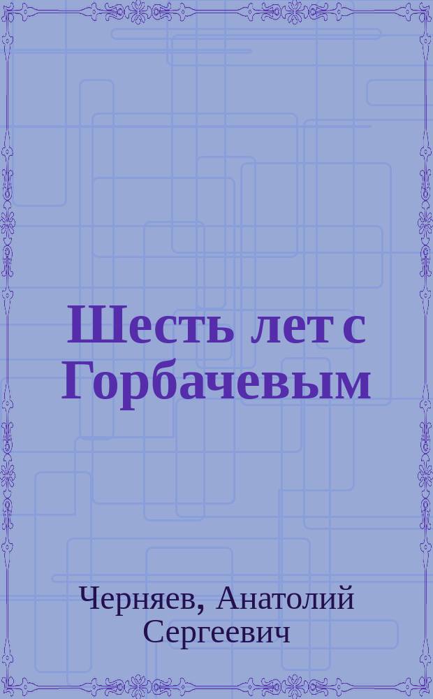 Шесть лет с Горбачевым : По дневниковым записям