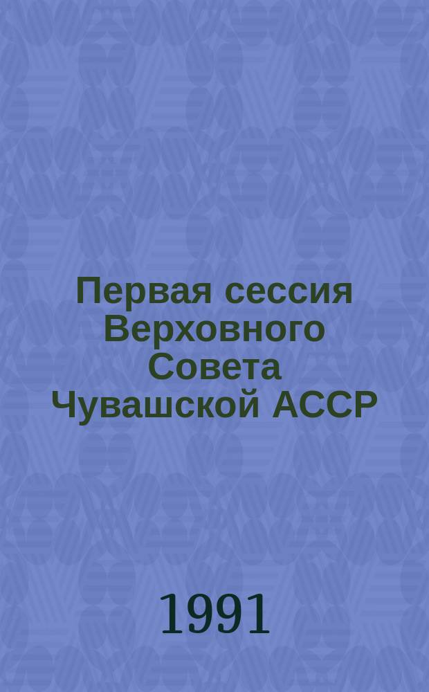 Первая сессия Верховного Совета Чувашской АССР (двенадцатый созыв), 25-29 апр. 1990 г. : Стеногр. отчет