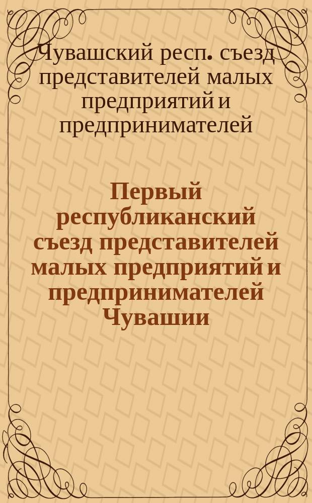 Первый республиканский съезд представителей малых предприятий и предпринимателей Чувашии : Док. и материалы съезда, Чебоксары, 24-25 окт. 1996 г