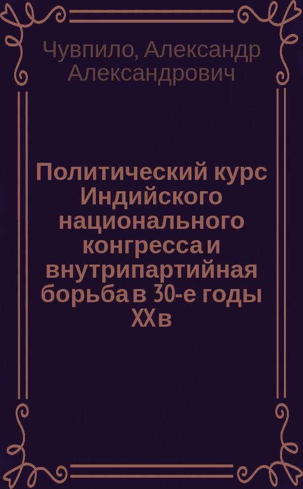 Политический курс Индийского национального конгресса и внутрипартийная борьба в 30-е годы XX в. : Учеб. пособие : Для гуманит. спец.