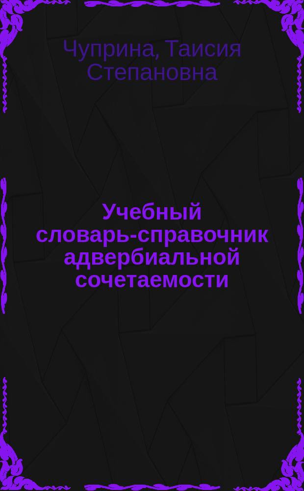 Учебный словарь-справочник адвербиальной сочетаемости : (На материале англ. яз.) : Учеб.-метод. пособие
