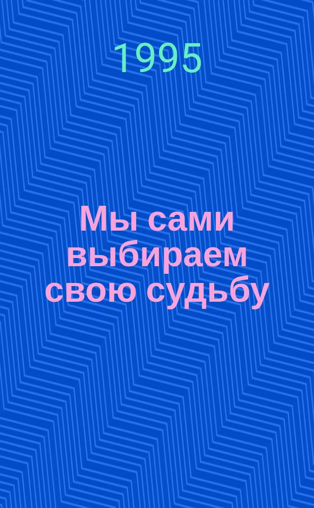 Мы сами выбираем свою судьбу : (Воспоминания)
