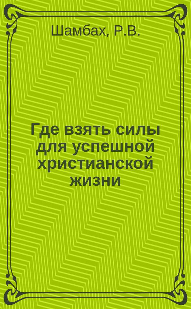 Где взять силы для успешной христианской жизни : Пер. с англ.