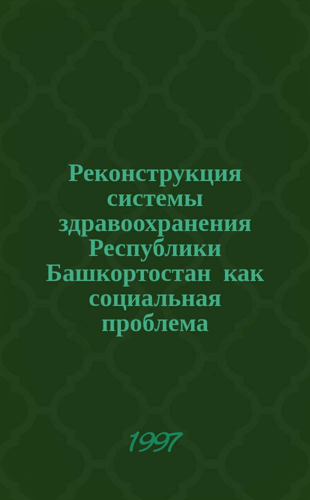 Реконструкция системы здравоохранения Республики Башкортостан как социальная проблема : Науч. докл