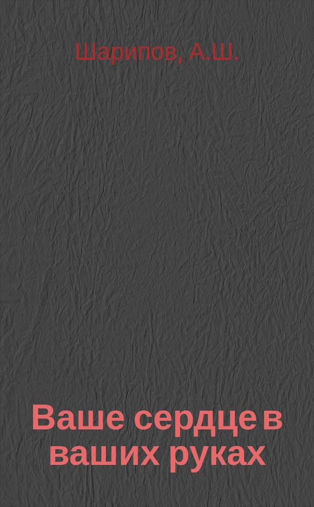 Ваше сердце в ваших руках : (Записи-советы больного о причинах, профилактике и лечении атеросклероза и других сердеч.-сосудистых заболеваний)