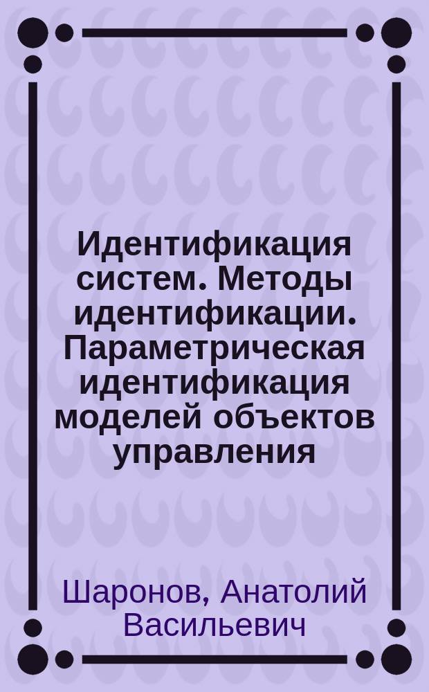 Идентификация систем. Методы идентификации. Параметрическая идентификация моделей объектов управления : Учеб. пособие