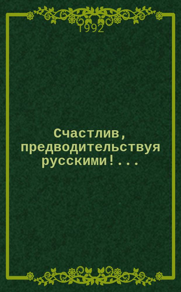 Счастлив, предводительствуя русскими!.. : О М.И. Кутузове