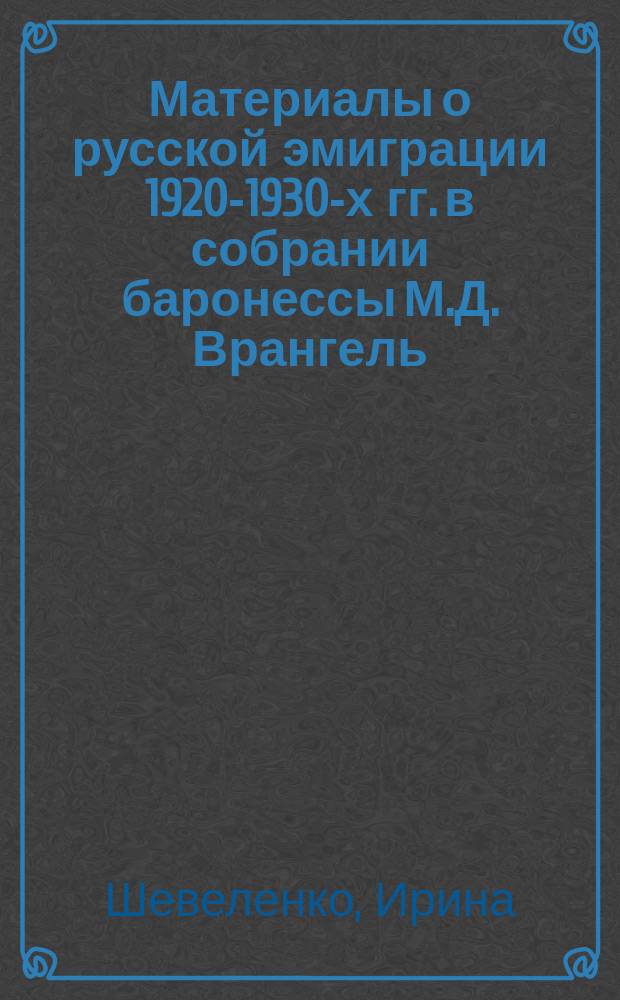 Материалы о русской эмиграции 1920-1930-х гг. в собрании баронессы М.Д. Врангель : Арх. Гуверовского ин-та в Стэнфорде