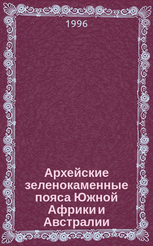 Архейские зеленокаменные пояса Южной Африки и Австралии (геология и геохронология)