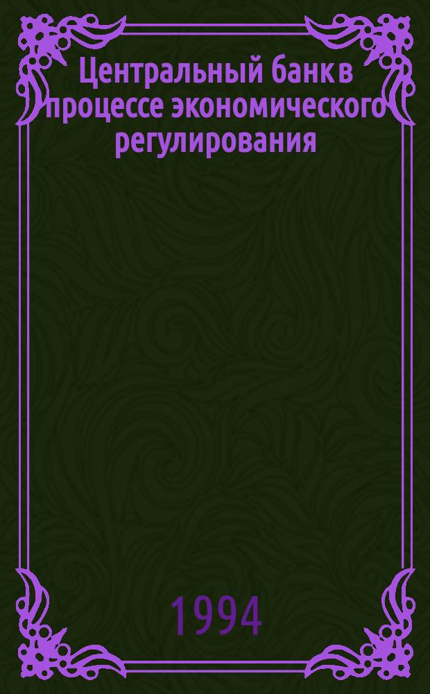 Центральный банк в процессе экономического регулирования : Зарубеж. опыт и возможности его использ. в России