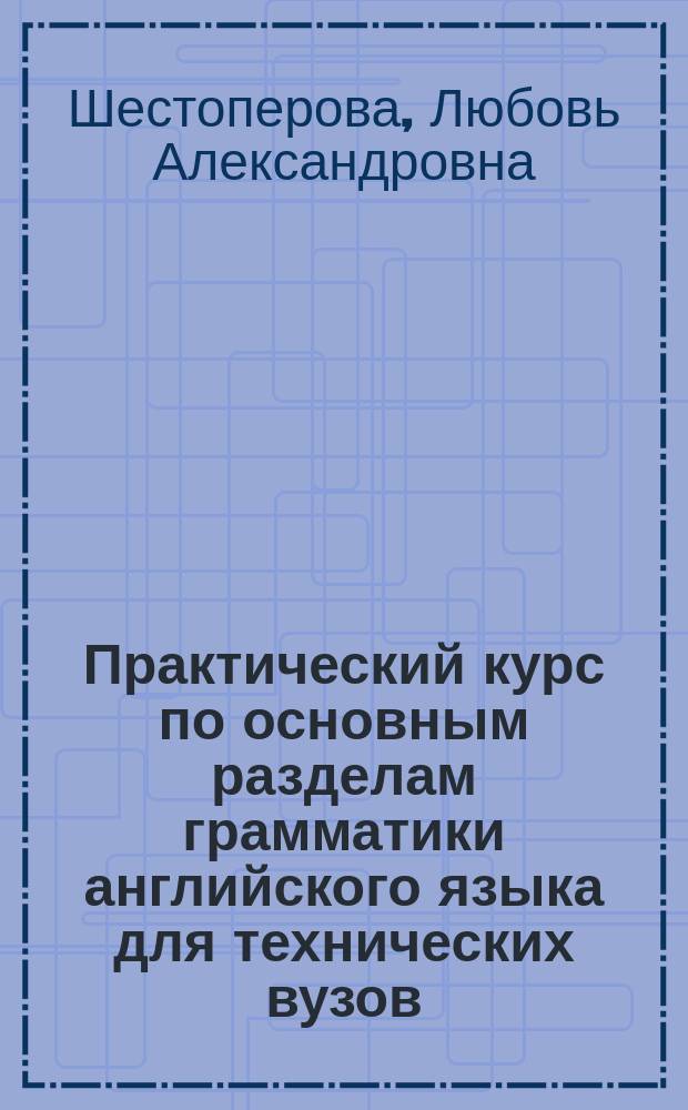 Практический курс по основным разделам грамматики английского языка для технических вузов : Учеб. пособие