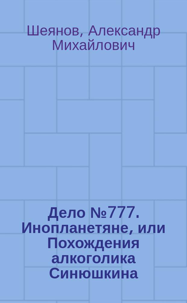 Дело № 777. Инопланетяне, или Похождения алкоголика Синюшкина : Роман в наваждениях и видениях с эпилогом-явью