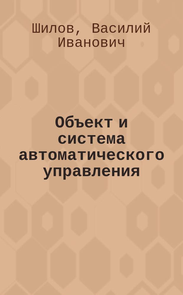 Объект и система автоматического управления : Учеб. пособие для строит. спец. "Теплогазоснабжение и вентиляция", "Водоснабжение и водоотведение", "Пром. и гражд. стр-во", "Пр-во строит. изделий и конструкций", "Мех. оборуд. предприятий строит. индустрии"