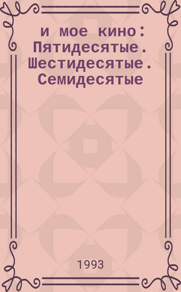 ... и мое кино : Пятидесятые. Шестидесятые. Семидесятые
