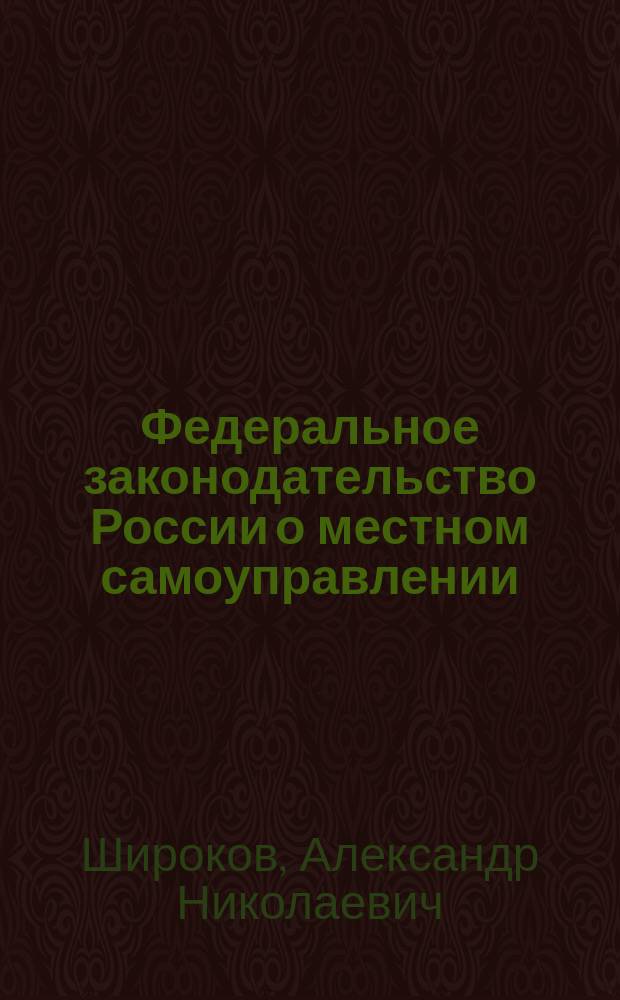Федеральное законодательство России о местном самоуправлении : Учеб. пособие для подгот., переподгот. и повышения квалификации муницип. служащих