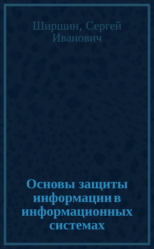 Основы защиты информации в информационных системах : Учеб. пособие по курсу "Защита информ. и информ. безопасность" для студентов спец. 071900