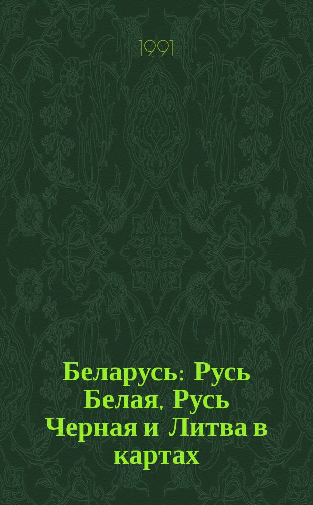 Беларусь : Русь Белая, Русь Черная и Литва в картах
