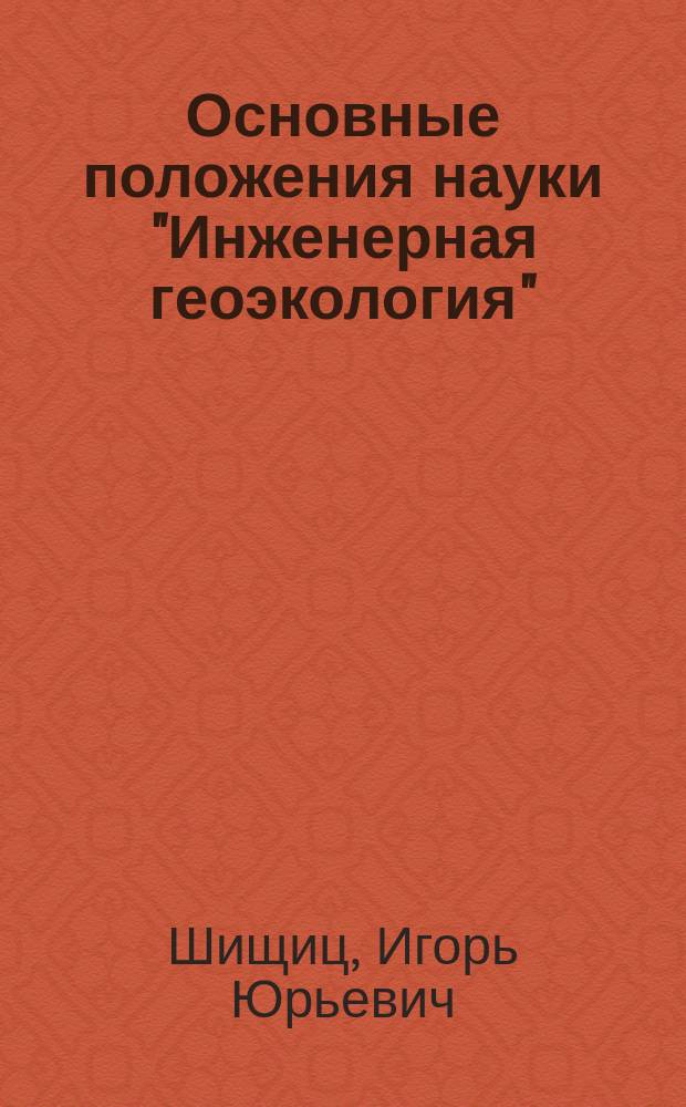 Основные положения науки "Инженерная геоэкология" : Учеб. пособие по дисциплине "Основы геоэкологии и их инженер. прил. для надеж. и экол. безопас. изоляции пром. токсич. и радиоактив. отходов для студентов специальности "Стр-во подзем. сооружений" и "Подзем. разраб. руд. и неруд. месторождений полез. ископаемых"